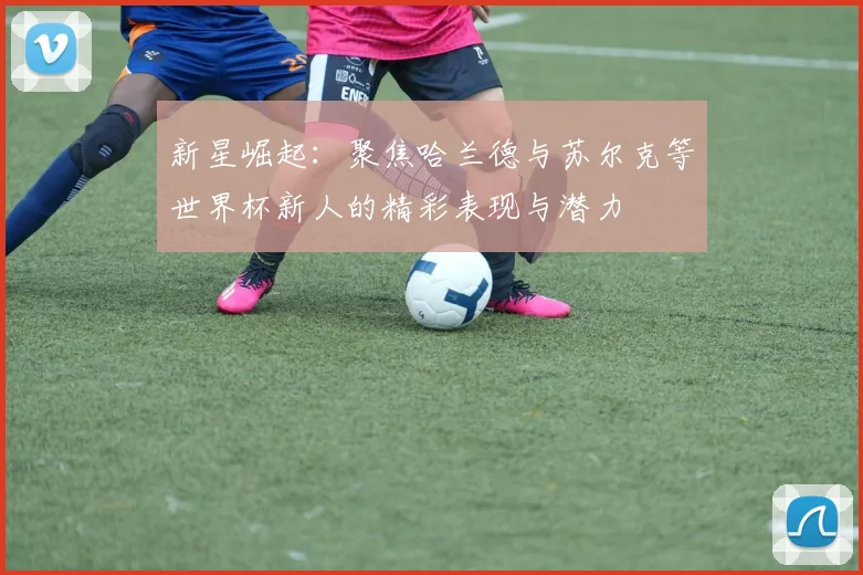 新星崛起：聚焦哈兰德与苏尔克等世界杯新人的精彩表现与潜力