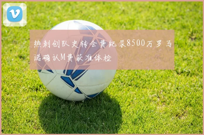 热刺创队史转会费纪录8500万罗马诺确认M费获准体检