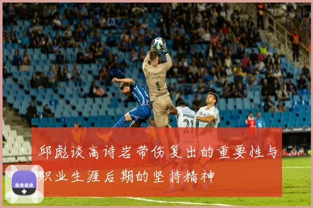 邱彪谈高诗岩带伤复出的重要性与职业生涯后期的坚持精神