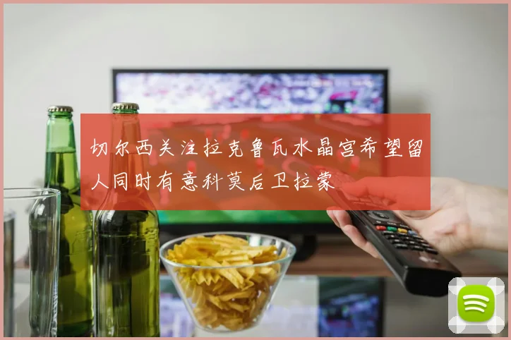 切尔西关注拉克鲁瓦水晶宫希望留人同时有意科莫后卫拉蒙