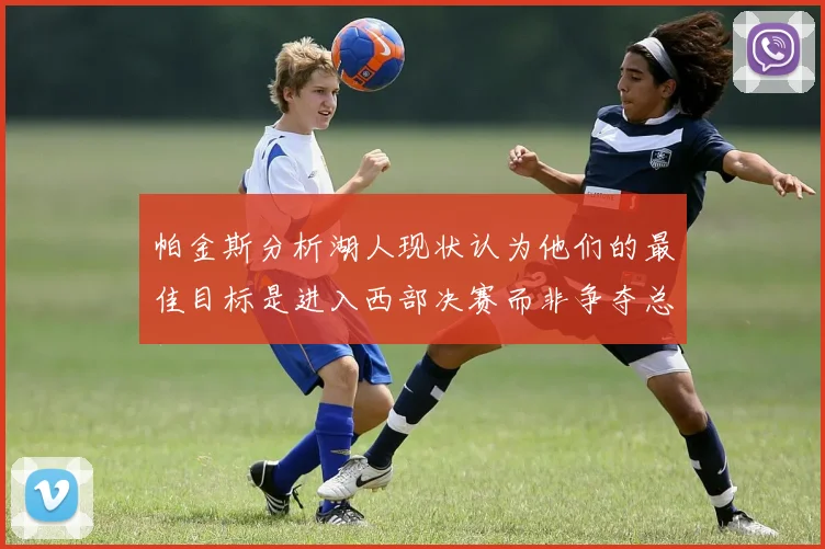 帕金斯分析湖人现状认为他们的最佳目标是进入西部决赛而非争夺总冠军