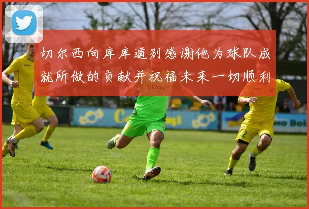 切尔西向库库道别感谢他为球队成就所做的贡献并祝福未来一切顺利