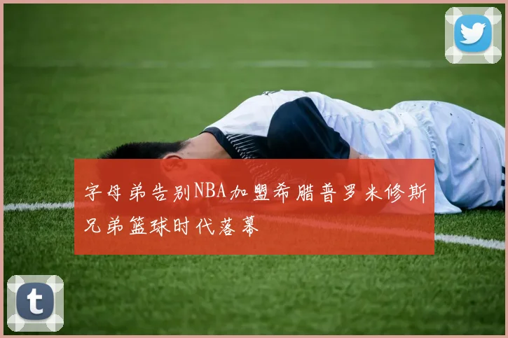 字母弟告别NBA加盟希腊普罗米修斯兄弟篮球时代落幕