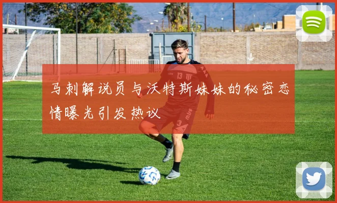 马刺解说员与沃特斯妹妹的秘密恋情曝光引发热议