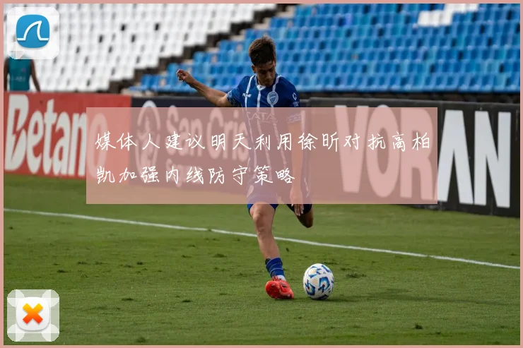 媒体人建议明天利用徐昕对抗高柏凯加强内线防守策略