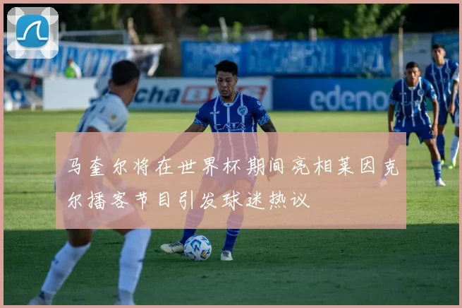 马奎尔将在世界杯期间亮相莱因克尔播客节目引发球迷热议