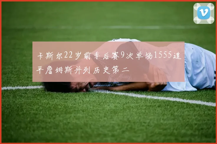 卡斯尔22岁前季后赛9次单场1555追平詹姆斯并列历史第二