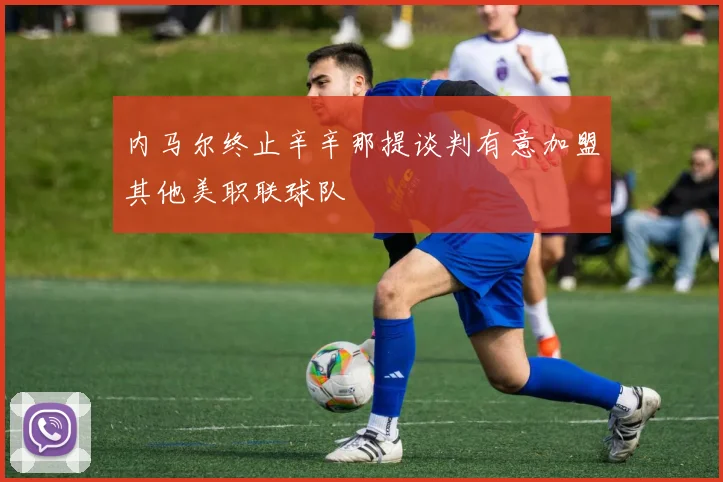 内马尔终止辛辛那提谈判有意加盟其他美职联球队