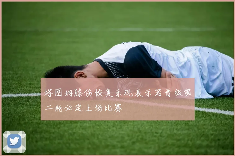 塔图姆膝伤恢复乐观表示若晋级第二轮必定上场比赛