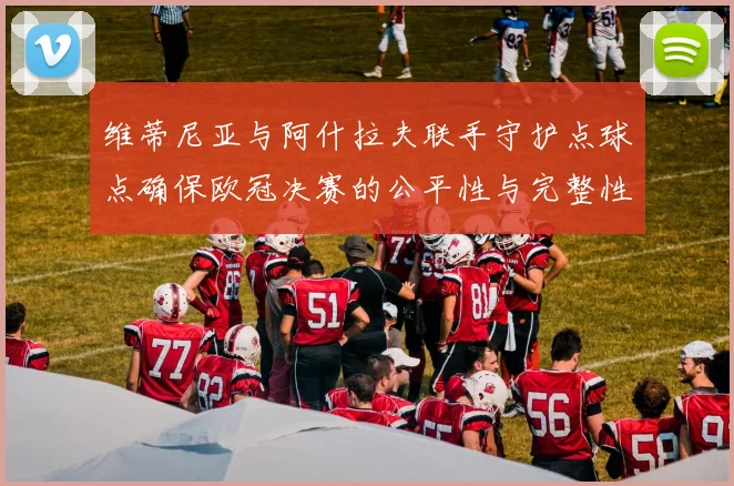 维蒂尼亚与阿什拉夫联手守护点球点确保欧冠决赛的公平性与完整性
